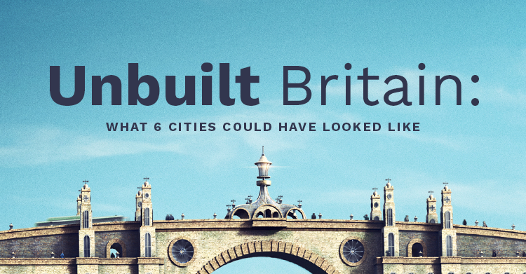 Unbuilt Britain: What 6 Cities Could Have Looked Like